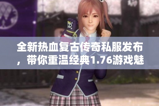 全新热血复古传奇私服发布,带你重温经典1.76游戏魅力