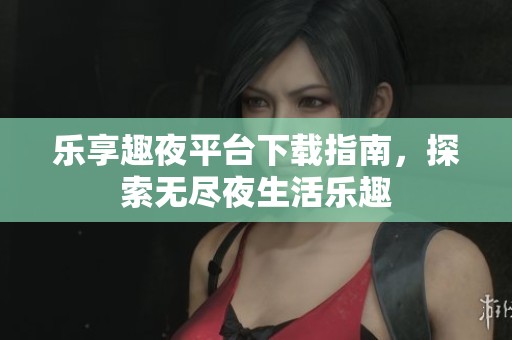 乐享趣夜平台下载指南,探索无尽夜生活乐趣
