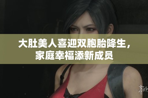 大肚美人喜迎双胞胎降生,家庭幸福添新成员