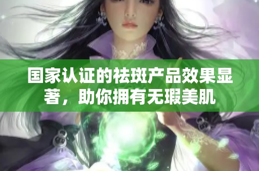 国家认证的祛斑产品效果显著,助你拥有无瑕美肌