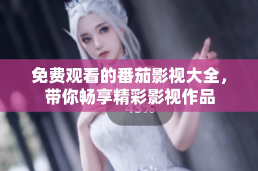 免费观看的番茄影视大全,带你畅享精彩影视作品