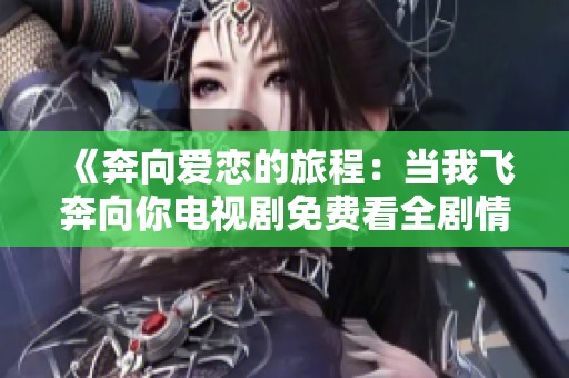 《奔向爱恋的旅程:当我飞奔向你电视剧免费看全剧情》