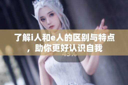 了解i人和e人的区别与特点,助你更好认识自我