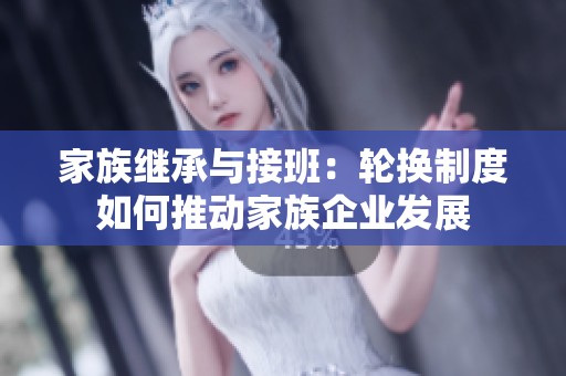 家族继承与接班:轮换制度如何推动家族企业发展