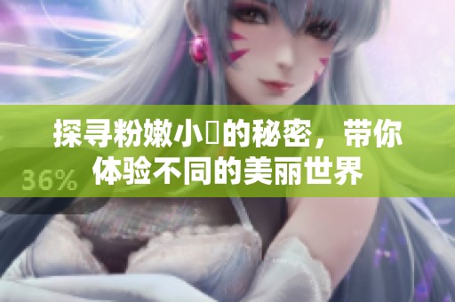 探寻粉嫩小泬的秘密,带你体验不同的美丽世界
