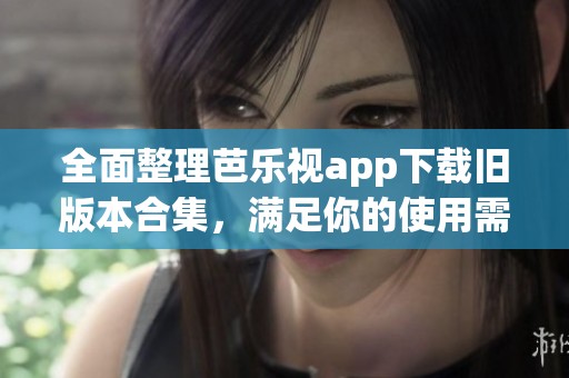 全面整理芭乐视app下载旧版本合集,满足你的使用需求