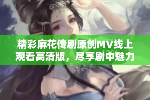 精彩麻花传剧原创mv线上观看高清版,尽享剧中魅力