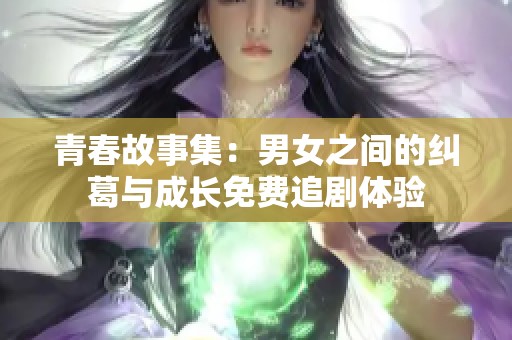 青春故事集:男女之间的纠葛与成长免费追剧体验