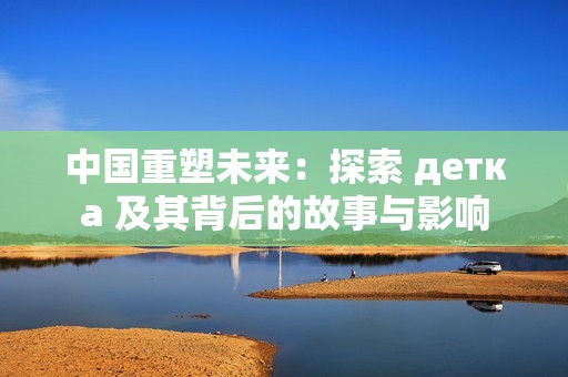 中国重塑未来:探索 детка 及其背后的故事与影响