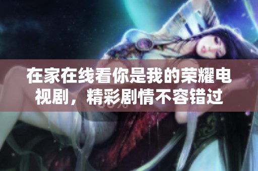 在家在线看你是我的荣耀电视剧,精彩剧情不容错过