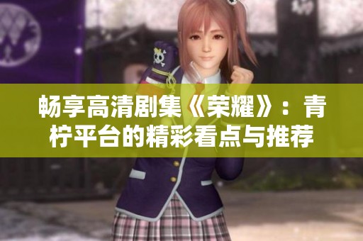 畅享高清剧集《荣耀》:青柠平台的精彩看点与推荐