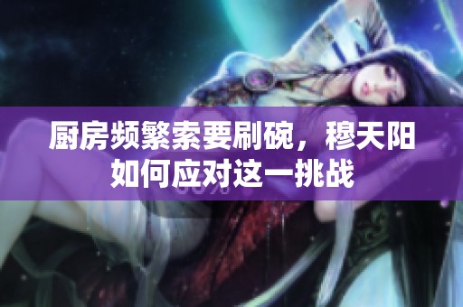 厨房频繁索要刷碗,穆天阳如何应对这一挑战