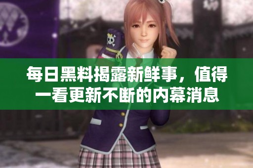 每日黑料揭露新鲜事,值得一看更新不断的内幕消息