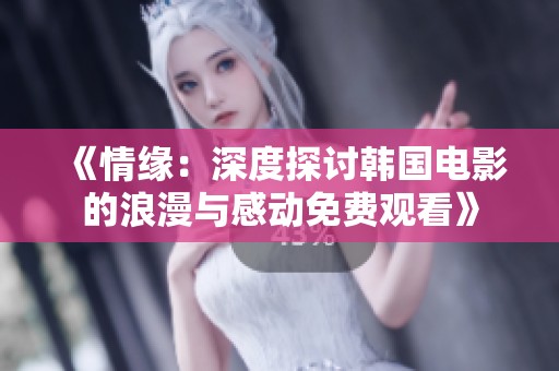《情缘:深度探讨韩国电影的浪漫与感动免费观看》