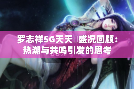 罗志祥5g天天奭盛况回顾：热潮与共鸣引发的思考