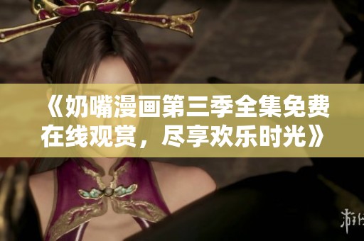 《奶嘴漫画第三季全集免费在线观赏,尽享欢乐时光》