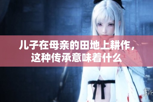 儿子在母亲的田地上耕作,这种传承意味着什么