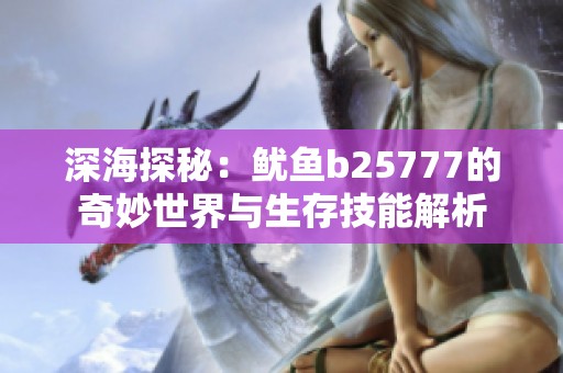 深海探秘:鱿鱼b25777的奇妙世界与生存技能解析