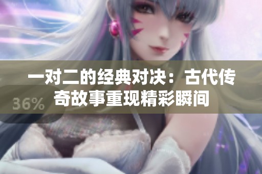 一对二的经典对决:古代传奇故事重现精彩瞬间