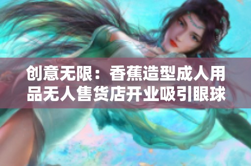 创意无限:香蕉造型成人用品无人售货店开业吸引眼球