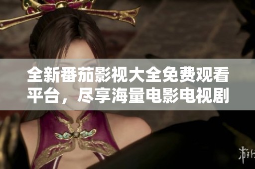 全新番茄影视大全免费观看平台,尽享海量电影电视剧资源