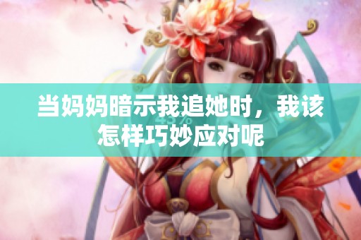 当妈妈暗示我追她时,我该怎样巧妙应对呢