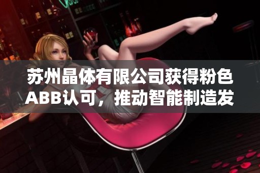 苏州晶体有限公司获得粉色abb认可,推动智能制造发展