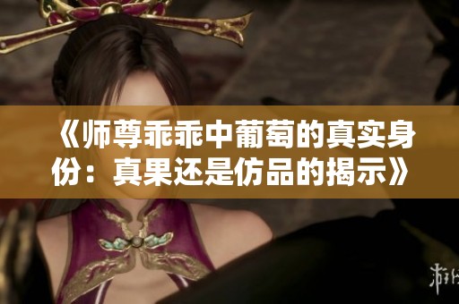 《师尊乖乖中葡萄的真实身份:真果还是仿品的揭示》