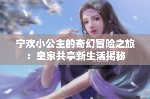 宁欢小公主的奇幻冒险之旅:皇家共享新生活揭秘