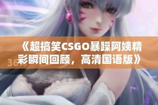 《超搞笑csgo暴躁阿姨精彩瞬间回顾,高清国语版》