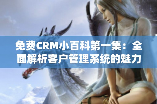 免费crm小百科第一集:全面解析客户管理系统的魅力与优势