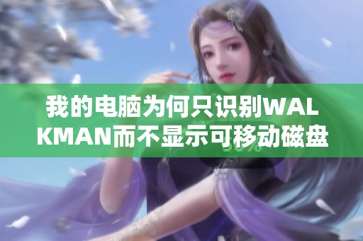 我的电脑为何只识别walkman而不显示可移动磁盘并无法下载歌曲