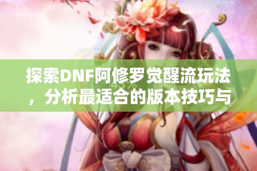 探索dnf阿修罗觉醒流玩法，分析最适合的版本技巧与策略