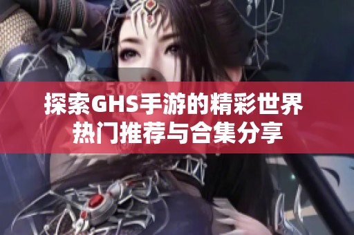 探索ghs手游的精彩世界 热门推荐与合集分享