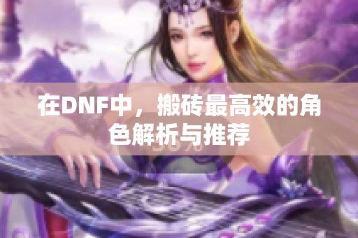 在dnf中，搬砖最高效的角色解析与推荐