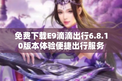 免费下载e9滴滴出行6.8.10版本体验便捷出行服务