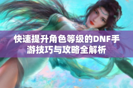 快速提升角色等级的dnf手游技巧与攻略全解析