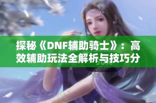 探秘《dnf辅助骑士》：高效辅助玩法全解析与技巧分享