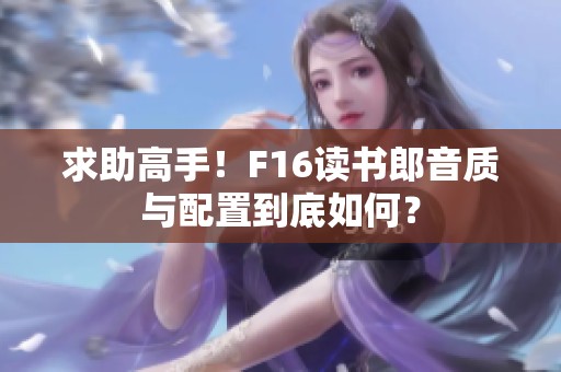 求助高手！f16读书郎音质与配置到底如何？