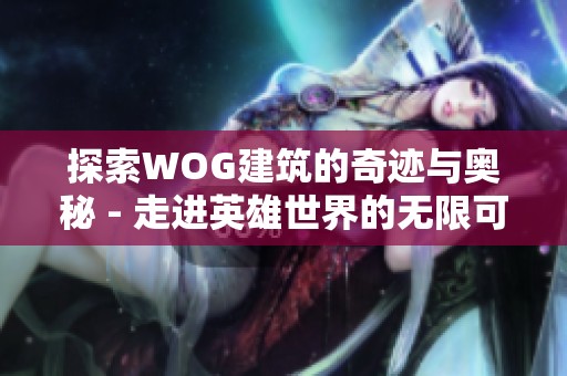 探索wog建筑的奇迹与奥秘 - 走进英雄世界的无限可能
