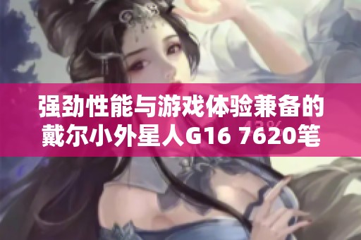 强劲性能与游戏体验兼备的戴尔小外星人g16 7620笔记本电脑解析