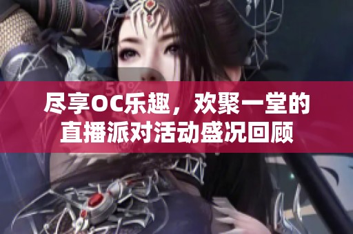 尽享oc乐趣，欢聚一堂的直播派对活动盛况回顾