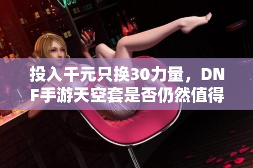 投入千元只换30力量，dnf手游天空套是否仍然值得入手？