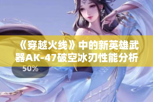 《穿越火线》中的新英雄武器ak-47破空冰刃性能分析与使用心得