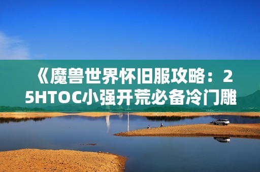 《魔兽世界怀旧服攻略：25htoc小强开荒必备冷门雕文解析》