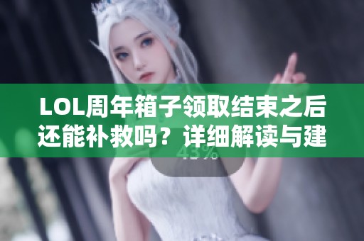 lol周年箱子领取结束之后还能补救吗？详细解读与建议分享