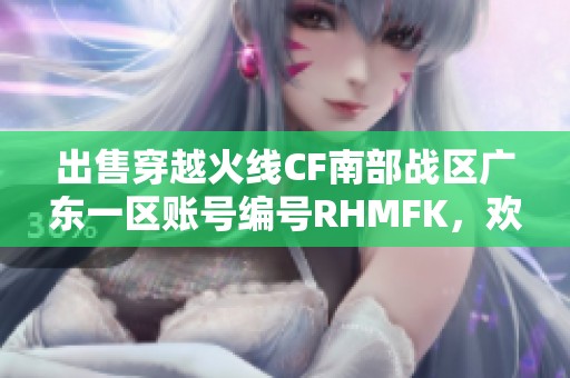 出售穿越火线cf南部战区广东一区账号编号rhmfk，欢迎咨询！