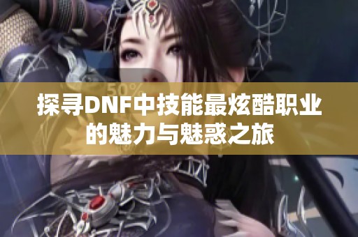 探寻dnf中技能最炫酷职业的魅力与魅惑之旅